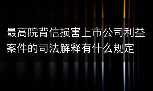 最高院背信损害上市公司利益案件的司法解释有什么规定