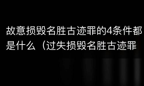 故意损毁名胜古迹罪的4条件都是什么（过失损毁名胜古迹罪）