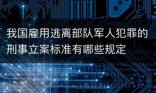 我国雇用逃离部队军人犯罪的刑事立案标准有哪些规定