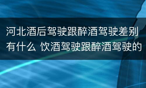 河北酒后驾驶跟醉酒驾驶差别有什么 饮酒驾驶跟醉酒驾驶的区别