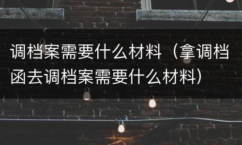 调档案需要什么材料（拿调档函去调档案需要什么材料）