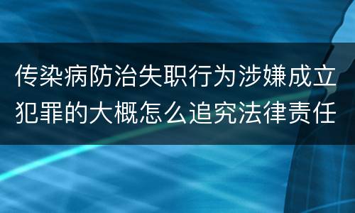 传染病防治失职行为涉嫌成立犯罪的大概怎么追究法律责任