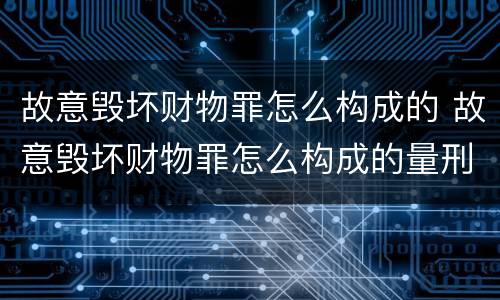 故意毁坏财物罪怎么构成的 故意毁坏财物罪怎么构成的量刑