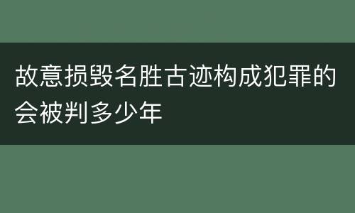 故意损毁名胜古迹构成犯罪的会被判多少年