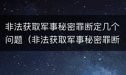 非法获取军事秘密罪断定几个问题（非法获取军事秘密罪断定几个问题）