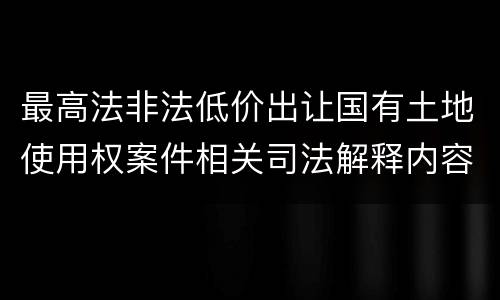 最高法非法低价出让国有土地使用权案件相关司法解释内容都有哪些