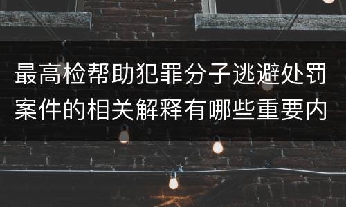 最高检帮助犯罪分子逃避处罚案件的相关解释有哪些重要内容