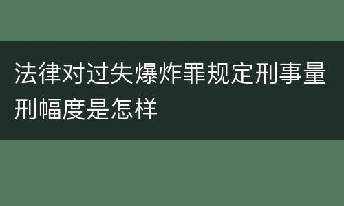 法律对过失爆炸罪规定刑事量刑幅度是怎样