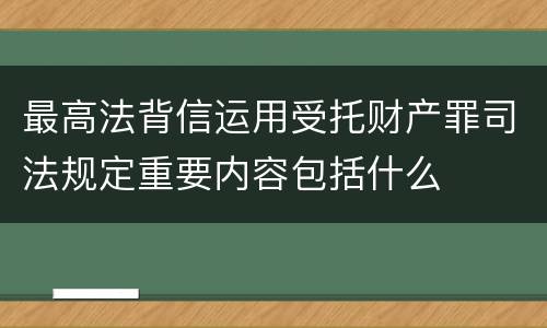 最高法背信运用受托财产罪司法规定重要内容包括什么