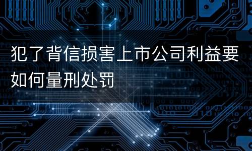 犯了背信损害上市公司利益要如何量刑处罚