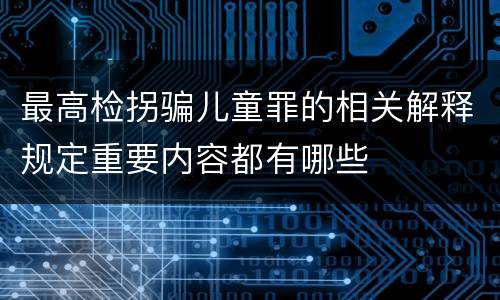 最高检拐骗儿童罪的相关解释规定重要内容都有哪些