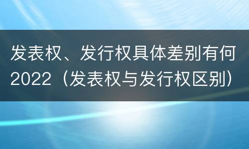 发表权、发行权具体差别有何2022（发表权与发行权区别）