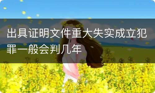 出具证明文件重大失实成立犯罪一般会判几年