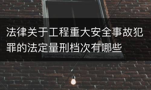 法律关于工程重大安全事故犯罪的法定量刑档次有哪些