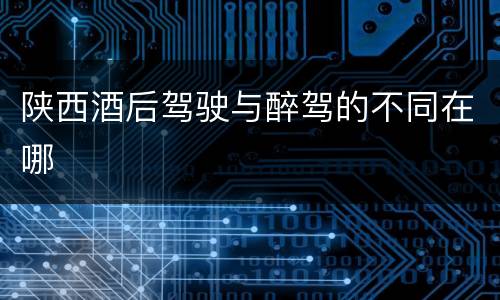 陕西酒后驾驶与醉驾的不同在哪