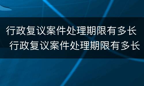 行政复议案件处理期限有多长 行政复议案件处理期限有多长的规定