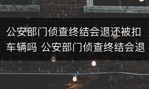 公安部门侦查终结会退还被扣车辆吗 公安部门侦查终结会退还被扣车辆吗