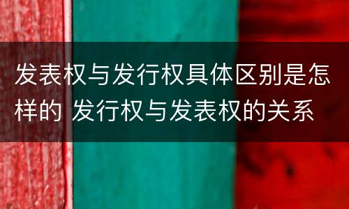 发表权与发行权具体区别是怎样的 发行权与发表权的关系