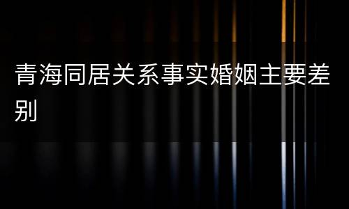 青海同居关系事实婚姻主要差别