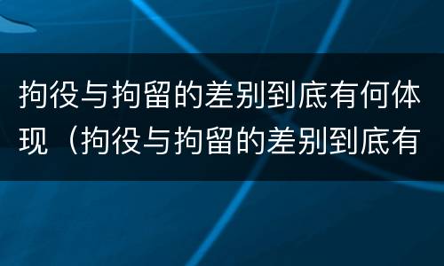 拘役与拘留的差别到底有何体现（拘役与拘留的差别到底有何体现呢）