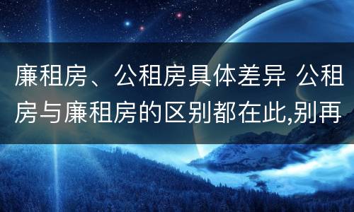 廉租房、公租房具体差异 公租房与廉租房的区别都在此,别再搞错了!