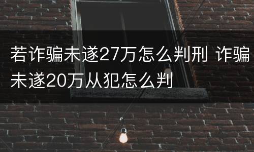 若诈骗未遂27万怎么判刑 诈骗未遂20万从犯怎么判
