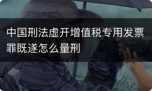 中国刑法虚开增值税专用发票罪既遂怎么量刑