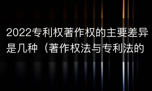 2022专利权著作权的主要差异是几种（著作权法与专利法的区别）