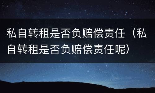 私自转租是否负赔偿责任（私自转租是否负赔偿责任呢）