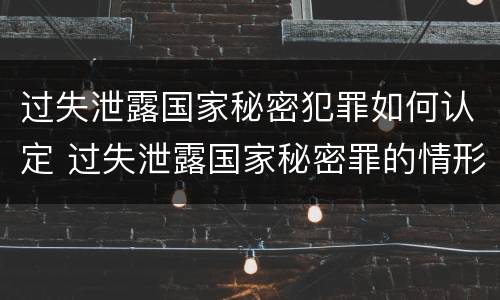 过失泄露国家秘密犯罪如何认定 过失泄露国家秘密罪的情形有哪些?