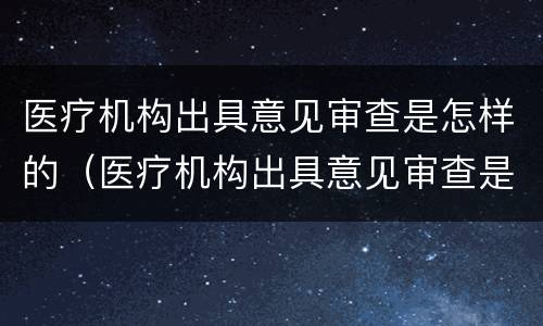 医疗机构出具意见审查是怎样的（医疗机构出具意见审查是怎样的情况）