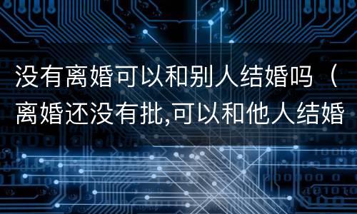 没有离婚可以和别人结婚吗（离婚还没有批,可以和他人结婚吗?）