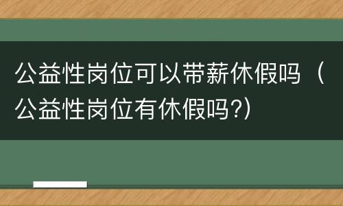 公益性岗位可以带薪休假吗（公益性岗位有休假吗?）