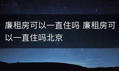 廉租房可以一直住吗 廉租房可以一直住吗北京