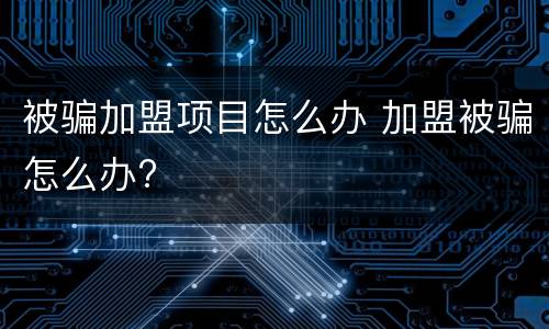 被骗加盟项目怎么办 加盟被骗怎么办?