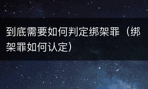 到底需要如何判定绑架罪（绑架罪如何认定）