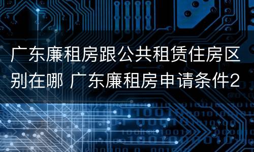 广东廉租房跟公共租赁住房区别在哪 广东廉租房申请条件2020
