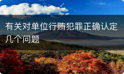 有关对单位行贿犯罪正确认定几个问题