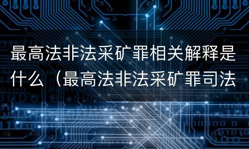 最高法非法采矿罪相关解释是什么（最高法非法采矿罪司法解释）