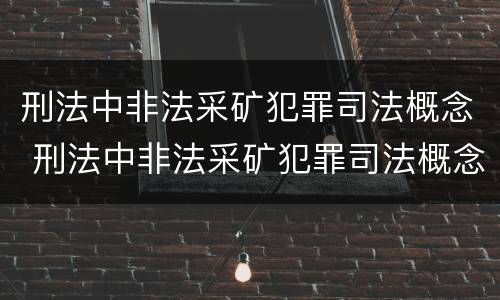 刑法中非法采矿犯罪司法概念 刑法中非法采矿犯罪司法概念界定