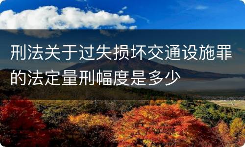 刑法关于过失损坏交通设施罪的法定量刑幅度是多少
