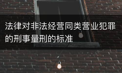 法律对非法经营同类营业犯罪的刑事量刑的标准