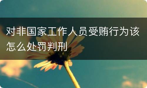 对非国家工作人员受贿行为该怎么处罚判刑