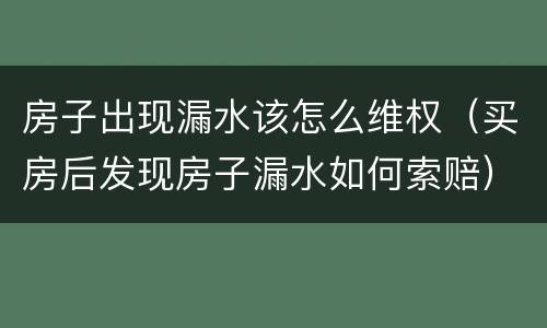房子出现漏水该怎么维权（买房后发现房子漏水如何索赔）