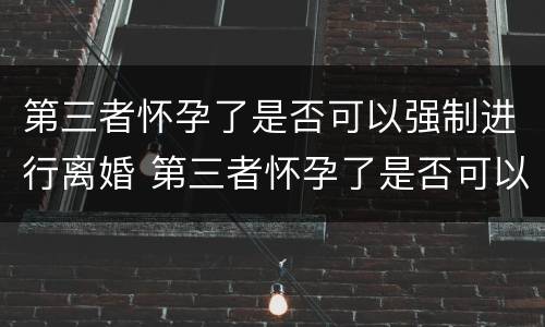 第三者怀孕了是否可以强制进行离婚 第三者怀孕了是否可以强制进行离婚协议