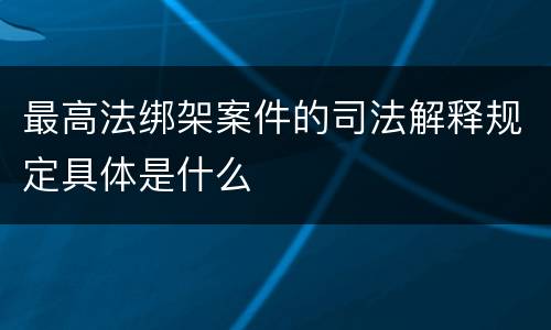 最高法绑架案件的司法解释规定具体是什么