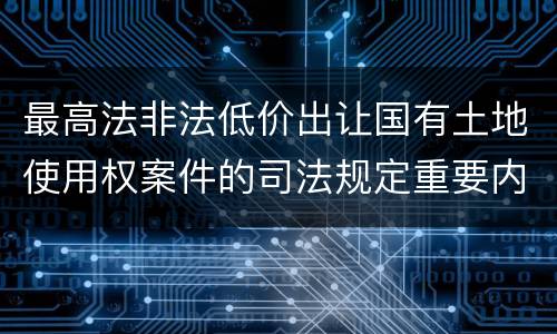 最高法非法低价出让国有土地使用权案件的司法规定重要内容都有哪些