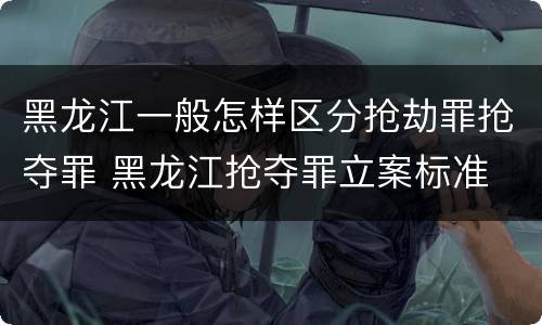 黑龙江一般怎样区分抢劫罪抢夺罪 黑龙江抢夺罪立案标准