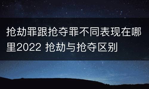 抢劫罪跟抢夺罪不同表现在哪里2022 抢劫与抢夺区别