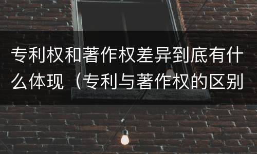 专利权和著作权差异到底有什么体现（专利与著作权的区别）